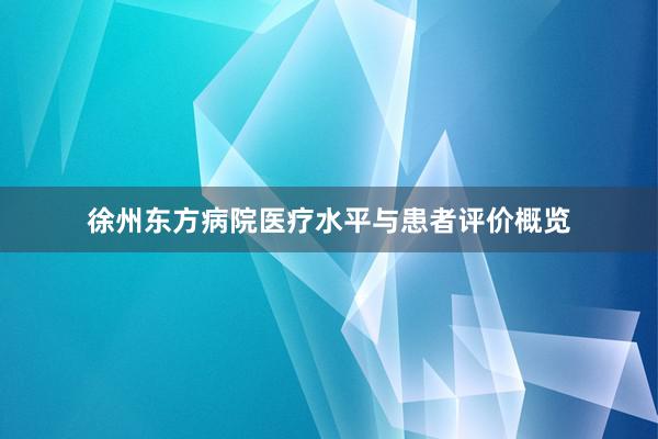 徐州东方病院医疗水平与患者评价概览