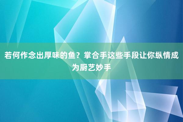 若何作念出厚味的鱼？掌合手这些手段让你纵情成为厨艺妙手